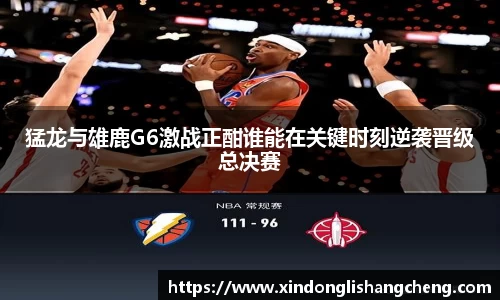 猛龙与雄鹿G6激战正酣谁能在关键时刻逆袭晋级总决赛