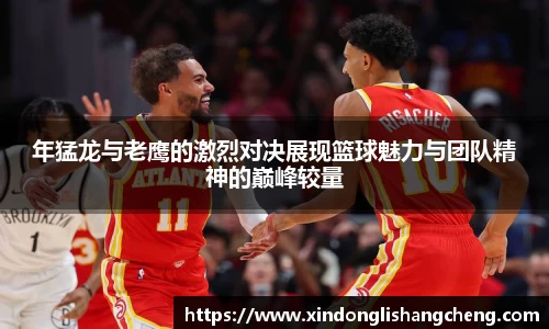 年猛龙与老鹰的激烈对决展现篮球魅力与团队精神的巅峰较量