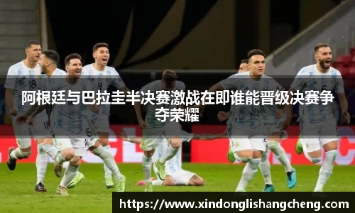 阿根廷与巴拉圭半决赛激战在即谁能晋级决赛争夺荣耀