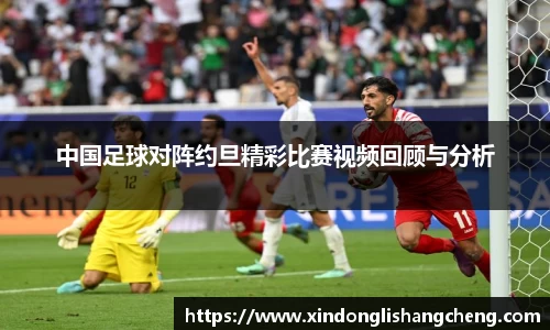 中国足球对阵约旦精彩比赛视频回顾与分析