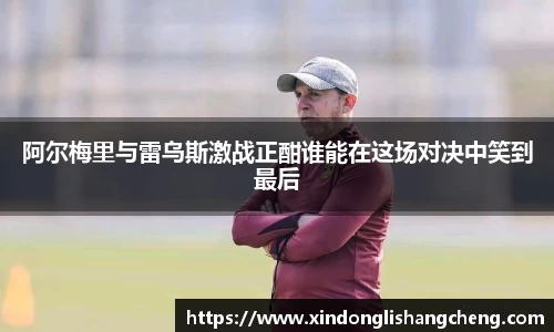 阿尔梅里与雷乌斯激战正酣谁能在这场对决中笑到最后